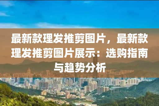 最新款理发推剪图片，最新款理发推剪图片展示：选购指南与趋势分析