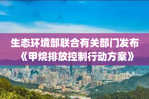 生态环境部联合有关部门发布《甲烷排放控制行动方案》