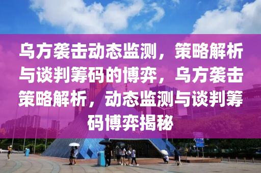 乌方袭击动态监测，策略解析与谈判筹码的博弈，乌方袭击策略解析，动态监测与谈判筹码博弈揭秘