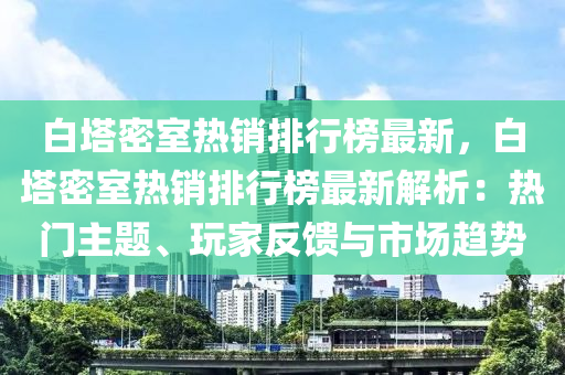 白塔密室热销排行榜最新，白塔密室热销排行榜最新解析：热门主题、玩家反馈与市场趋势