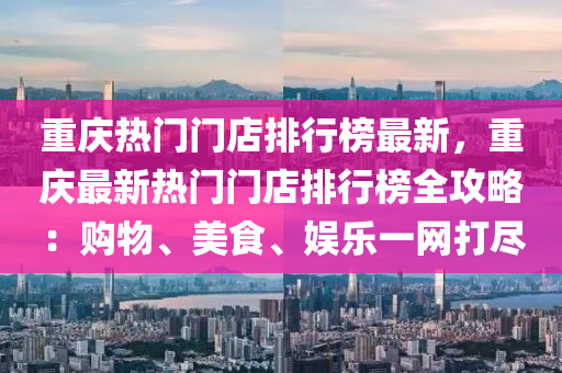 重庆热门门店排行榜最新，重庆最新热门门店排行榜全攻略：购物、美食、娱乐一网打尽