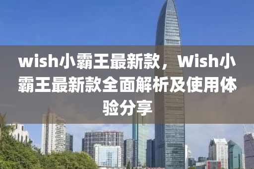 wish小霸王最新款，Wish小霸王最新款全面解析及使用体验分享