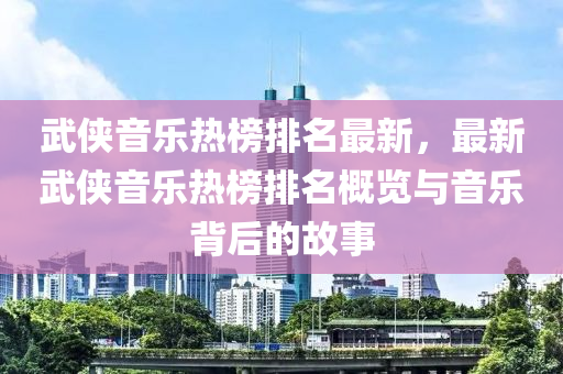 武侠音乐热榜排名最新，最新武侠音乐热榜排名概览与音乐背后的故事