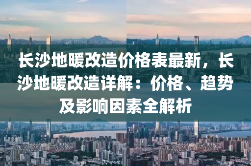 长沙地暖改造价格表最新，长沙地暖改造详解：价格、趋势及影响因素全解析