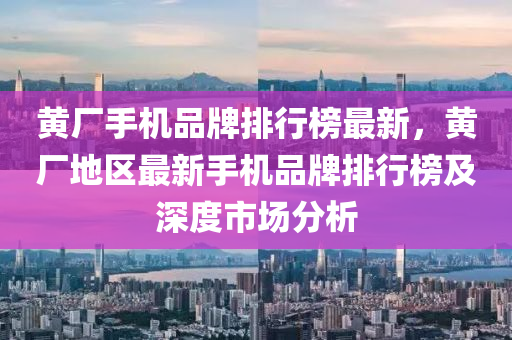 黄厂手机品牌排行榜最新，黄厂地区最新手机品牌排行榜及深度市场分析
