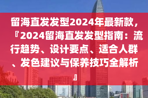 留海直发发型2024年最新款，『2024留海直发发型指南：流行趋势、设计要点、适合人群、发色建议与保养技巧全解析』