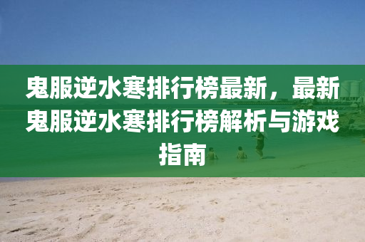 鬼服逆水寒排行榜最新，最新鬼服逆水寒排行榜解析与游戏指南