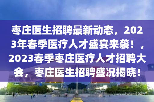 枣庄医生招聘最新动态，2023年春季医疗人才盛宴来袭！，2023春季枣庄医疗人才招聘大会，枣庄医生招聘盛况揭晓！