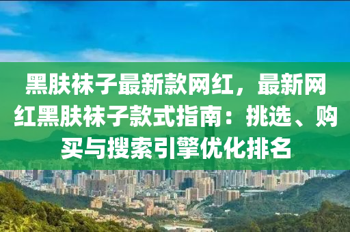 黑肤袜子最新款网红，最新网红黑肤袜子款式指南：挑选、购买与搜索引擎优化排名