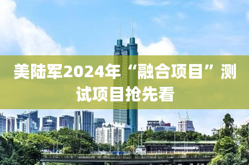 美陆军2024年“融合项目”测试项目抢先看