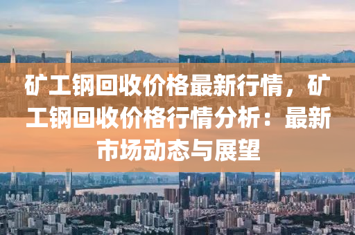 矿工钢回收价格最新行情，矿工钢回收价格行情分析：最新市场动态与展望