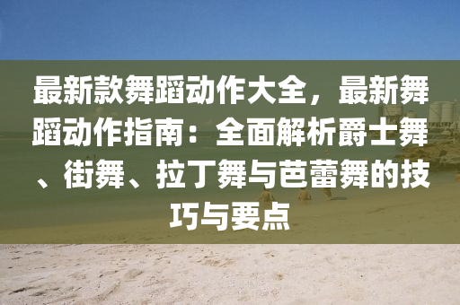 最新款舞蹈动作大全，最新舞蹈动作指南：全面解析爵士舞、街舞、拉丁舞与芭蕾舞的技巧与要点
