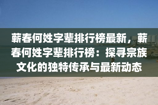 蕲春何姓字辈排行榜最新，蕲春何姓字辈排行榜：探寻宗族文化的独特传承与最新动态