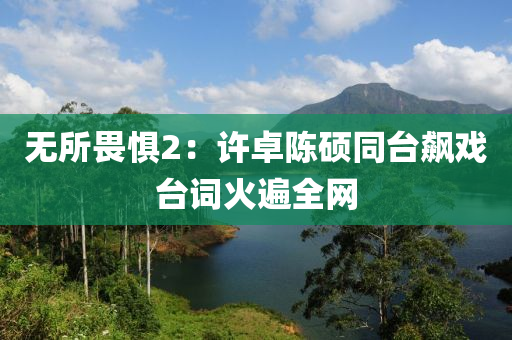无所畏惧2：许卓陈硕同台飙戏台词火遍全网