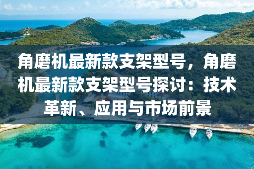 角磨机最新款支架型号，角磨机最新款支架型号探讨：技术革新、应用与市场前景