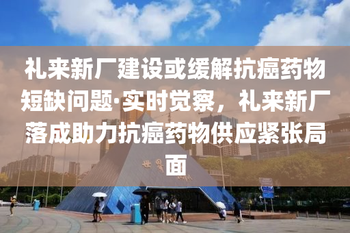 礼来新厂建设或缓解抗癌药物短缺问题·实时觉察，礼来新厂落成助力抗癌药物供应紧张局面