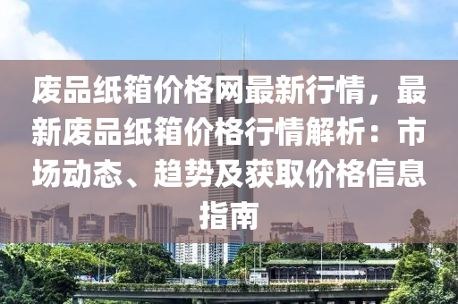 废品纸箱价格网最新行情，最新废品纸箱价格行情解析：市场动态、趋势及获取价格信息指南