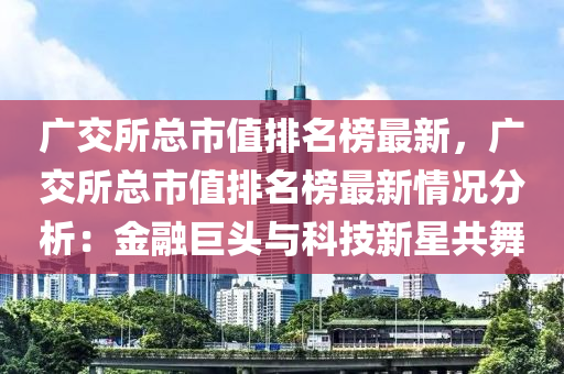 广交所总市值排名榜最新，广交所总市值排名榜最新情况分析：金融巨头与科技新星共舞