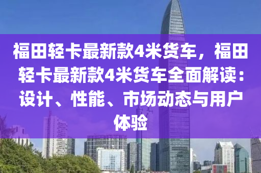 福田轻卡最新款4米货车，福田轻卡最新款4米货车全面解读：设计、性能、市场动态与用户体验