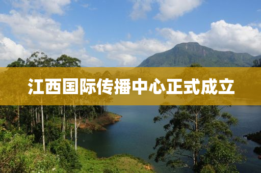 江西国际传播中心正式成立