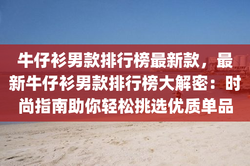 牛仔衫男款排行榜最新款，最新牛仔衫男款排行榜大解密：时尚指南助你轻松挑选优质单品