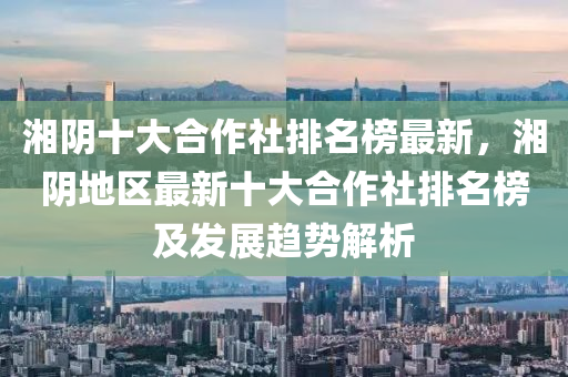 湘阴十大合作社排名榜最新，湘阴地区最新十大合作社排名榜及发展趋势解析