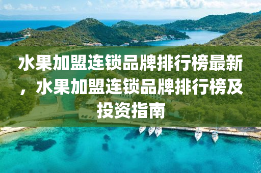 水果加盟连锁品牌排行榜最新，水果加盟连锁品牌排行榜及投资指南