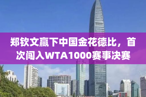 郑钦文赢下中国金花德比，首次闯入WTA1000赛事决赛