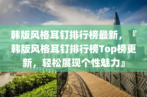 韩版风格耳钉排行榜最新，『韩版风格耳钉排行榜Top榜更新，轻松展现个性魅力』