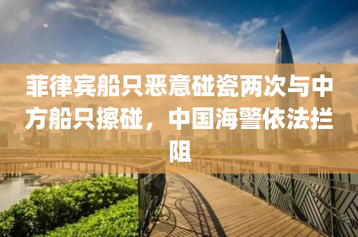 菲律宾船只恶意碰瓷两次与中方船只擦碰，中国海警依法拦阻