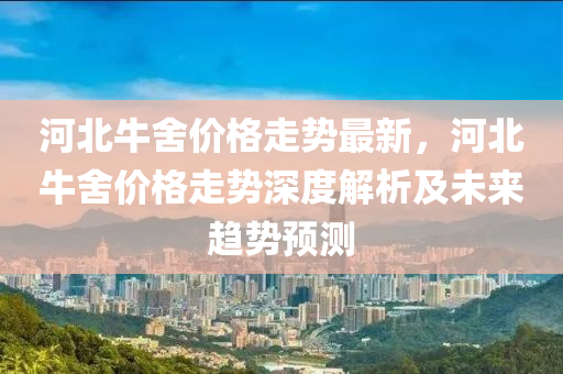 河北牛舍价格走势最新，河北牛舍价格走势深度解析及未来趋势预测
