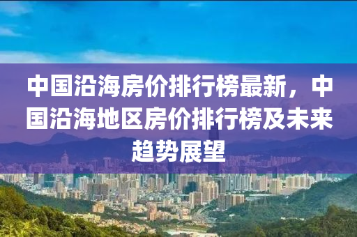 中国沿海房价排行榜最新，中国沿海地区房价排行榜及未来趋势展望
