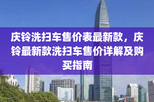 庆铃洗扫车售价表最新款，庆铃最新款洗扫车售价详解及购买指南