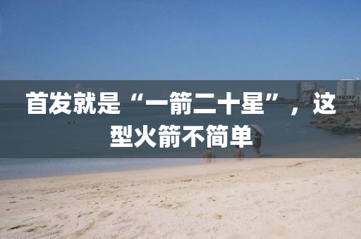 首发就是“一箭二十星”，这型火箭不简单