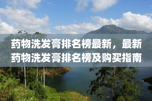 药物洗发膏排名榜最新，最新药物洗发膏排名榜及购买指南