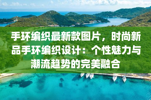 手环编织最新款图片，时尚新品手环编织设计：个性魅力与潮流趋势的完美融合