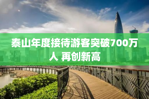 泰山年度接待游客突破700万人 再创新高