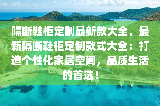 隔断鞋柜定制最新款大全，最新隔断鞋柜定制款式大全：打造个性化家居空间，品质生活的首选！