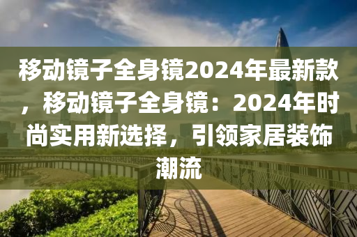 移动镜子全身镜2024年最新款，移动镜子全身镜：2024年时尚实用新选择，引领家居装饰潮流
