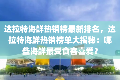 达拉特海鲜热销榜最新排名，达拉特海鲜热销榜单大揭秘：哪些海鲜最受食客喜爱？