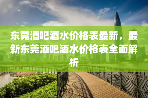 东莞酒吧酒水价格表最新，最新东莞酒吧酒水价格表全面解析