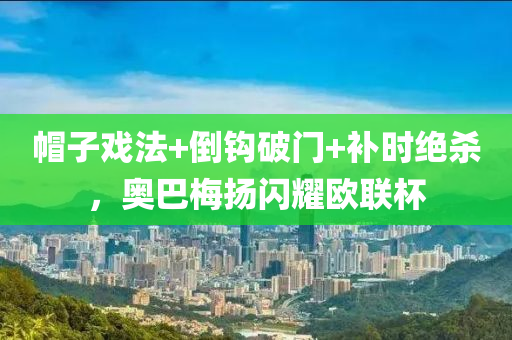 帽子戏法+倒钩破门+补时绝杀，奥巴梅扬闪耀欧联杯