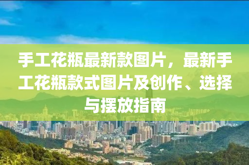手工花瓶最新款图片，最新手工花瓶款式图片及创作、选择与摆放指南