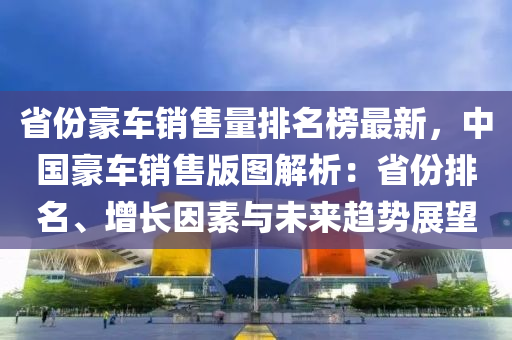 省份豪车销售量排名榜最新，中国豪车销售版图解析：省份排名、增长因素与未来趋势展望