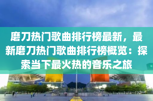 磨刀热门歌曲排行榜最新，最新磨刀热门歌曲排行榜概览：探索当下最火热的音乐之旅