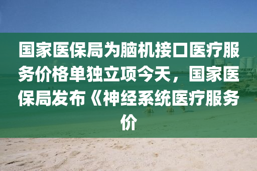国家医保局为脑机接口医疗服务价格单独立项今天，国家医保局发布《神经系统医疗服务价