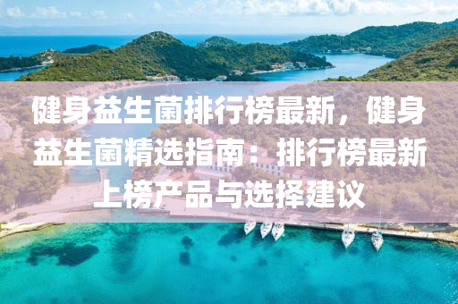 健身益生菌排行榜最新，健身益生菌精选指南：排行榜最新上榜产品与选择建议