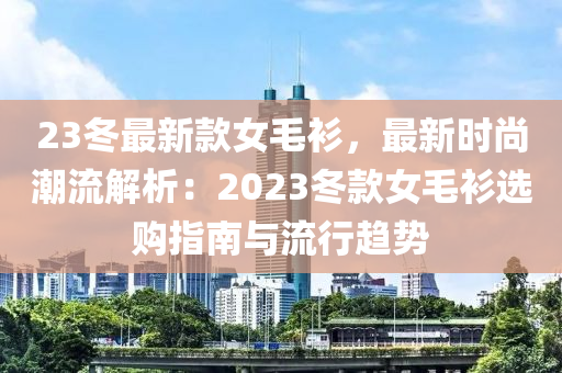 23冬最新款女毛衫，最新时尚潮流解析：2023冬款女毛衫选购指南与流行趋势