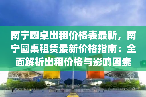 南宁圆桌出租价格表最新，南宁圆桌租赁最新价格指南：全面解析出租价格与影响因素