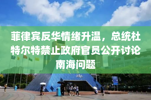 菲律宾反华情绪升温，总统杜特尔特禁止政府官员公开讨论南海问题